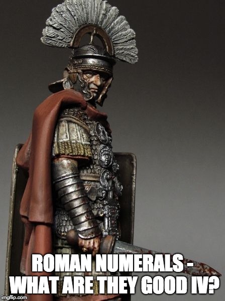Bloody Roman Centurion | ROMAN NUMERALS - WHAT ARE THEY GOOD IV? | image tagged in bloody roman centurion | made w/ Imgflip meme maker