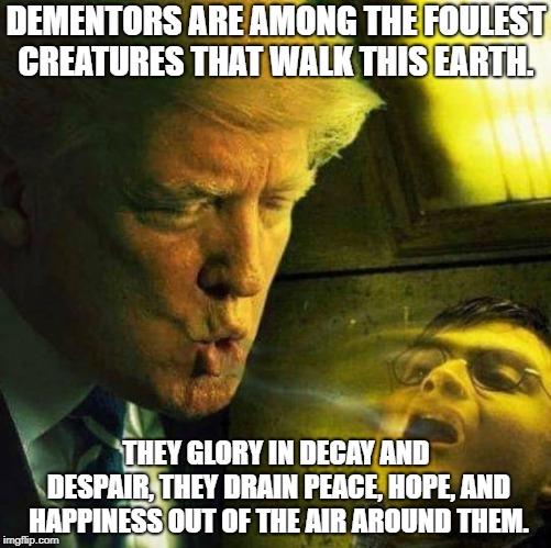 Trump the Dementor | DEMENTORS ARE AMONG THE FOULEST CREATURES THAT WALK THIS EARTH. THEY GLORY IN DECAY AND DESPAIR, THEY DRAIN PEACE, HOPE, AND HAPPINESS OUT OF THE AIR AROUND THEM. | image tagged in trump,donald trump,nevertrump,harry potter,harry potter meme,wizards | made w/ Imgflip meme maker