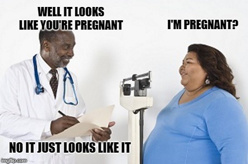 looks like you're pregnant | WELL IT LOOKS LIKE YOU'RE PREGNANT; I'M PREGNANT? NO IT JUST LOOKS LIKE IT | image tagged in doctor,pregnant,joke | made w/ Imgflip meme maker