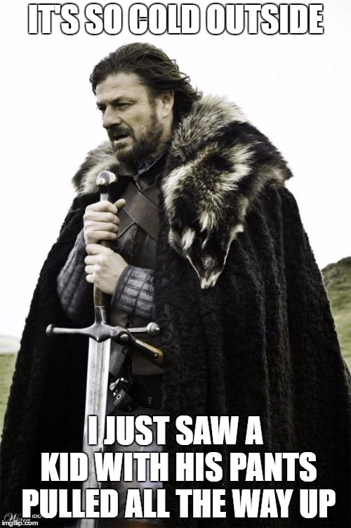 winter is coming | IT'S SO COLD OUTSIDE; I JUST SAW A KID WITH HIS PANTS PULLED ALL THE WAY UP | image tagged in winter is coming,random,kid,pants,baby its cold outside,cold | made w/ Imgflip meme maker