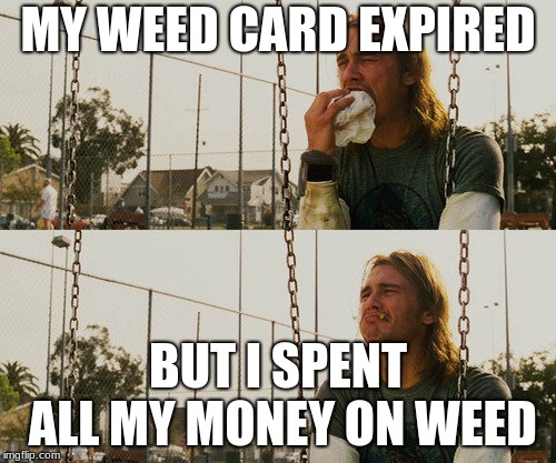 First World Stoner Problems | MY WEED CARD EXPIRED; BUT I SPENT ALL MY MONEY ON WEED | image tagged in memes,first world stoner problems | made w/ Imgflip meme maker