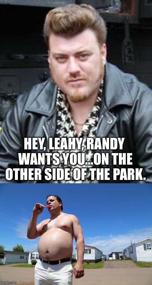 HEY, LEAHY, RANDY WANTS YOU...ON THE OTHER SIDE OF THE PARK. | image tagged in ricky trailer park boys,randy trailer park boys | made w/ Imgflip meme maker