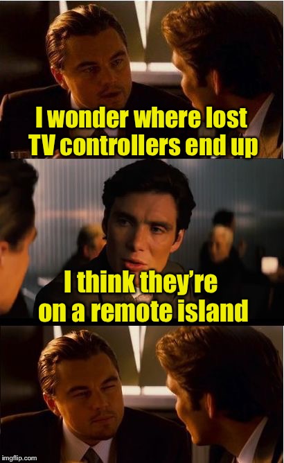 Another bad pun, and you can’t find the clicker to stop them from coming | I wonder where lost TV controllers end up; I think they’re on a remote island | image tagged in memes,inception,remote control,bad pun | made w/ Imgflip meme maker