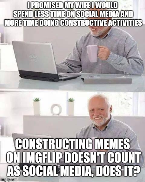 In response to a recent front page meme, I WAS able to think of this one late at night and remember it when I woke :-) | I PROMISED MY WIFE I WOULD SPEND LESS TIME ON SOCIAL MEDIA AND MORE TIME DOING CONSTRUCTIVE ACTIVITIES; CONSTRUCTING MEMES ON IMGFLIP DOESN'T COUNT AS SOCIAL MEDIA, DOES IT? | image tagged in memes,hide the pain harold,coffee addict,imgflip,milo yiannopoulos,happy and sad old man | made w/ Imgflip meme maker