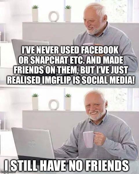 Hide the Pain Harold Meme | I’VE NEVER USED FACEBOOK OR SNAPCHAT ETC. AND MADE FRIENDS ON THEM, BUT I’VE JUST REALISED IMGFLIP IS SOCIAL MEDIA! I STILL HAVE NO FRIENDS | image tagged in memes,hide the pain harold | made w/ Imgflip meme maker