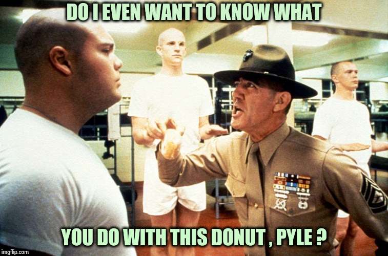 "Full Metal Jacket" deleted scene | DO I EVEN WANT TO KNOW WHAT; YOU DO WITH THIS DONUT , PYLE ? | image tagged in full metal jacket,classic movies,private,donuts,jelly,hot dog | made w/ Imgflip meme maker