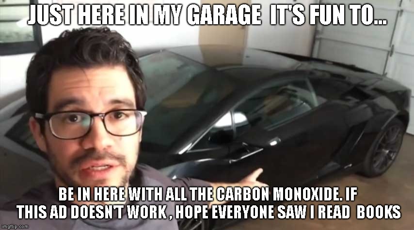 here in my garage | JUST HERE IN MY GARAGE  IT'S FUN TO... BE IN HERE WITH ALL THE CARBON MONOXIDE. IF THIS AD DOESN'T WORK , HOPE EVERYONE SAW I READ  BOOKS | image tagged in tai lopez,funny | made w/ Imgflip meme maker
