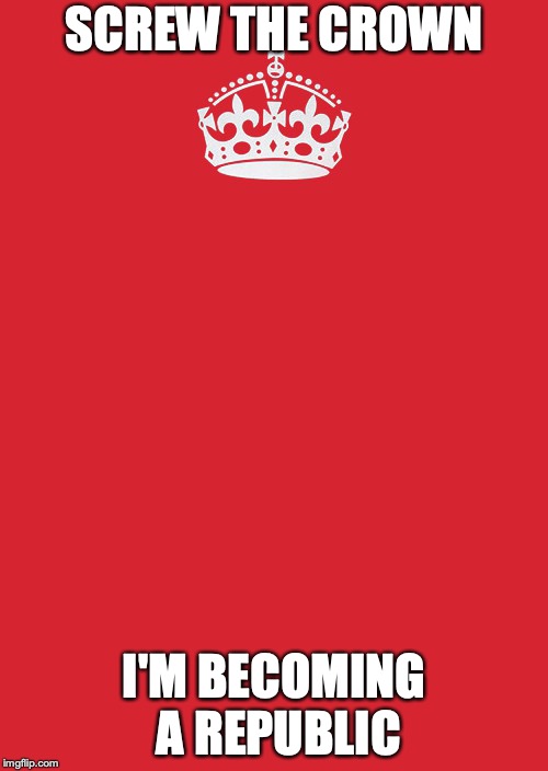 Keep Calm And Carry On Red | SCREW THE CROWN; I'M BECOMING A REPUBLIC | image tagged in memes,keep calm and carry on red | made w/ Imgflip meme maker