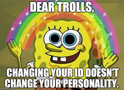 Trolls Are Not As Stealthy As They Think They Are.  Now You Know And Knowing Is Half The Battle. | DEAR TROLLS, CHANGING YOUR ID DOESN'T CHANGE YOUR PERSONALITY. | image tagged in memes,imagination spongebob,trolls,imgflip trolls,internet trolls,asshat | made w/ Imgflip meme maker