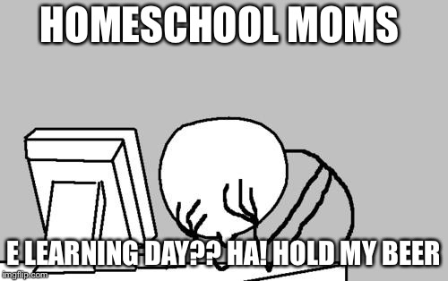 Computer Guy Facepalm | HOMESCHOOL MOMS; E LEARNING DAY?? HA! HOLD MY BEER | image tagged in memes,computer guy facepalm | made w/ Imgflip meme maker