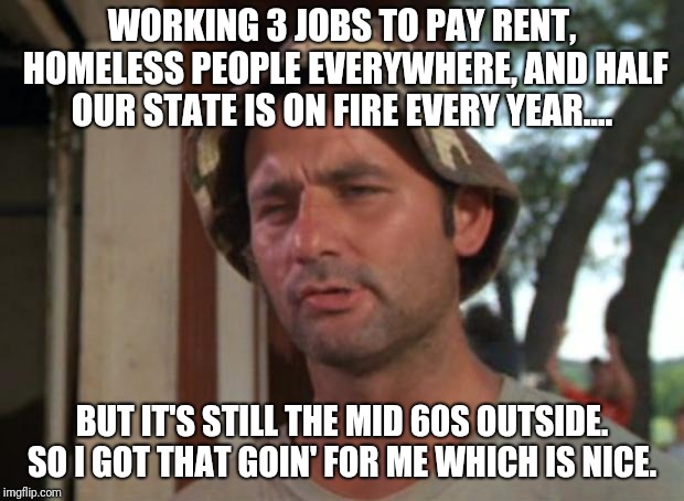 So I Got That Goin For Me Which Is Nice | WORKING 3 JOBS TO PAY RENT, HOMELESS PEOPLE EVERYWHERE, AND HALF OUR STATE IS ON FIRE EVERY YEAR.... BUT IT'S STILL THE MID 60S OUTSIDE. SO I GOT THAT GOIN' FOR ME WHICH IS NICE. | image tagged in memes,so i got that goin for me which is nice,AdviceAnimals | made w/ Imgflip meme maker