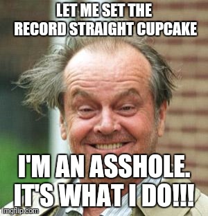 Jack Nicholson Crazy Hair | LET ME SET THE RECORD STRAIGHT CUPCAKE; I'M AN ASSHOLE. IT'S WHAT I DO!!! | image tagged in jack nicholson crazy hair | made w/ Imgflip meme maker