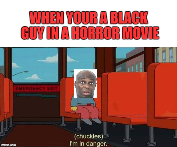 The black guy ALWAYS dies first(not being racist) | WHEN YOUR A BLACK GUY IN A HORROR MOVIE | image tagged in i'm in danger  blank place above,im in danger,lol,funny,black lives matter | made w/ Imgflip meme maker