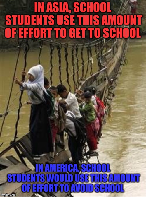 I applaud these children  | IN ASIA, SCHOOL STUDENTS USE THIS AMOUNT OF EFFORT TO GET TO SCHOOL; IN AMERICA, SCHOOL STUDENTS WOULD USE THIS AMOUNT OF EFFORT TO AVOID SCHOOL | image tagged in school,children,safety,bridge,river,america | made w/ Imgflip meme maker