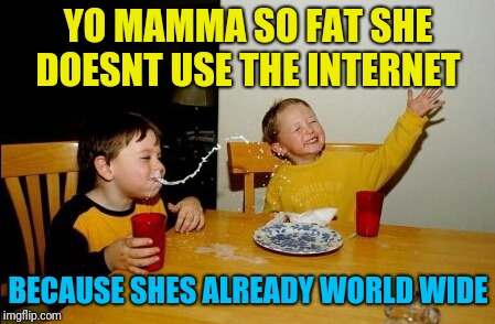 This jokes not 'fat' bad  | YO MAMMA SO FAT SHE DOESNT USE THE INTERNET; BECAUSE SHES ALREADY WORLD WIDE | image tagged in memes,yo mamas so fat,funny memes,funny,fat,puns | made w/ Imgflip meme maker