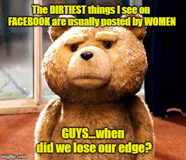 Ted Talks | The DIRTIEST things I see on FACEBOOK are usually posted by WOMEN; GUYS...when did we lose our edge? | image tagged in memes,ted,facebook | made w/ Imgflip meme maker