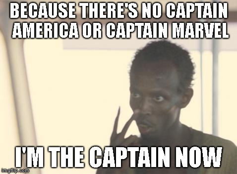 I'm The Captain Now | BECAUSE THERE'S NO CAPTAIN AMERICA OR CAPTAIN MARVEL; I'M THE CAPTAIN NOW | image tagged in memes,i'm the captain now | made w/ Imgflip meme maker