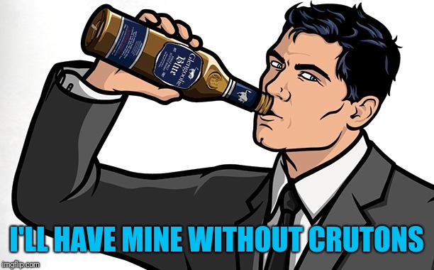 Archer Drink classic | I'LL HAVE MINE WITHOUT CRUTONS | image tagged in archer drink classic | made w/ Imgflip meme maker