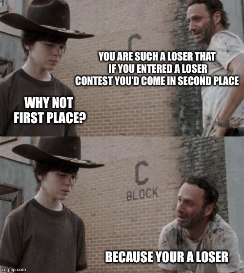 Rick and Carl | YOU ARE SUCH A LOSER THAT IF YOU ENTERED A LOSER CONTEST YOU’D COME IN SECOND PLACE; WHY NOT FIRST PLACE? BECAUSE YOUR A LOSER | image tagged in memes,rick and carl | made w/ Imgflip meme maker