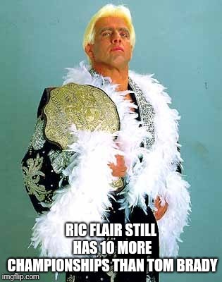 RIC FLAIR STILL HAS 10 MORE CHAMPIONSHIPS THAN TOM BRADY | image tagged in ric flair,tom brady,championship,super bowl | made w/ Imgflip meme maker
