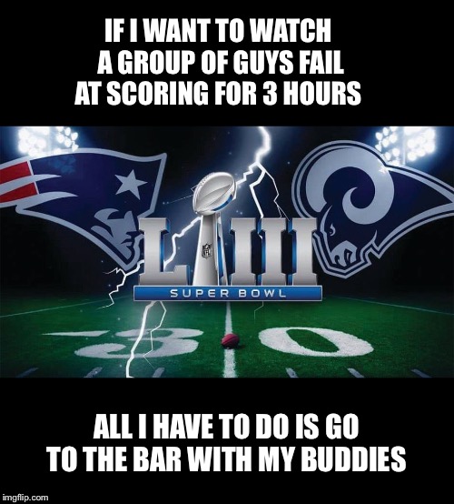 Did you think it was boring? | IF I WANT TO WATCH A GROUP OF GUYS FAIL AT SCORING FOR 3 HOURS; ALL I HAVE TO DO IS GO TO THE BAR WITH MY BUDDIES | image tagged in super bowl,boring,bar jokes,tom brady,new england patriots,la rams | made w/ Imgflip meme maker