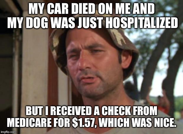 So I Got That Goin For Me Which Is Nice | MY CAR DIED ON ME AND MY DOG WAS JUST HOSPITALIZED; BUT I RECEIVED A CHECK FROM MEDICARE FOR $1.57, WHICH WAS NICE. | image tagged in memes,so i got that goin for me which is nice,AdviceAnimals | made w/ Imgflip meme maker
