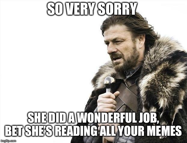 SO VERY SORRY SHE DID A WONDERFUL JOB, BET SHE’S READING ALL YOUR MEMES | image tagged in memes,brace yourselves x is coming | made w/ Imgflip meme maker