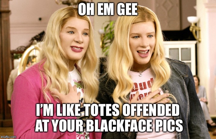 Hypocrisy in white face | OH EM GEE; I’M LIKE TOTES OFFENDED AT YOUR BLACKFACE PICS | image tagged in political meme,black lives matter,white chicks,racism,republicans,democrat | made w/ Imgflip meme maker