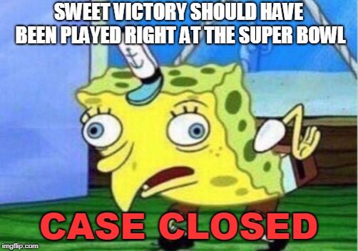 THIS. IS FACT. | SWEET VICTORY SHOULD HAVE BEEN PLAYED RIGHT AT THE SUPER BOWL; CASE CLOSED | image tagged in memes,mocking spongebob,super bowl,funny,spongebob | made w/ Imgflip meme maker
