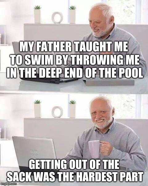Hide the Pain Harold | MY FATHER TAUGHT ME TO SWIM BY THROWING ME IN THE DEEP END OF THE POOL; GETTING OUT OF THE SACK WAS THE HARDEST PART | image tagged in memes,hide the pain harold | made w/ Imgflip meme maker