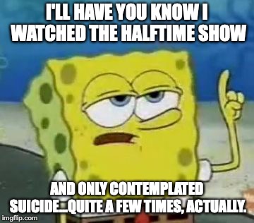 Maroon 5 spit on Stephen Hillenburg's grave by not playing Sweet Victory! | I'LL HAVE YOU KNOW I WATCHED THE HALFTIME SHOW; AND ONLY CONTEMPLATED SUICIDE...QUITE A FEW TIMES, ACTUALLY. | image tagged in memes,ill have you know spongebob,funny,spongebob,super bowl,halftime | made w/ Imgflip meme maker
