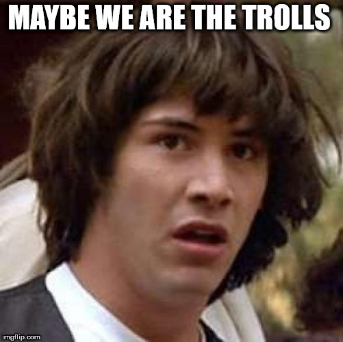 Conspiracy Keanu Meme | MAYBE WE ARE THE TROLLS | image tagged in memes,conspiracy keanu | made w/ Imgflip meme maker