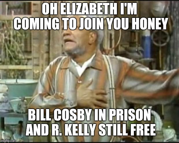 Fred Sanford | OH ELIZABETH I'M COMING TO JOIN YOU HONEY; BILL COSBY IN PRISON AND R. KELLY STILL FREE | image tagged in fred sanford | made w/ Imgflip meme maker