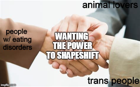 animal lovers; WANTING THE POWER TO SHAPESHIFT; people w/ eating disorders; trans people | image tagged in handshake,3rd wheel,handshake meme,memes | made w/ Imgflip meme maker