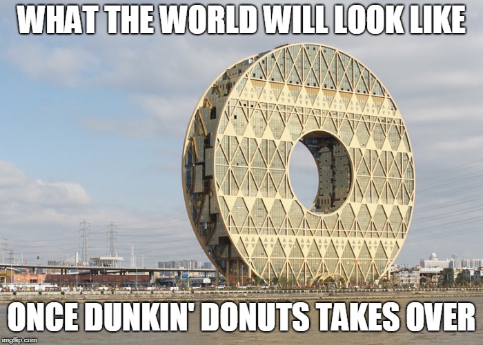 the mighty power of doughnuts | WHAT THE WORLD WILL LOOK LIKE; ONCE DUNKIN' DONUTS TAKES OVER | image tagged in donut,donuts,dunkin donuts,dunkin',doughnut,doughnuts | made w/ Imgflip meme maker