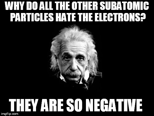 Albert Einstein 1 | WHY DO ALL THE OTHER SUBATOMIC PARTICLES HATE THE ELECTRONS? THEY ARE
SO NEGATIVE | image tagged in memes,albert einstein 1 | made w/ Imgflip meme maker