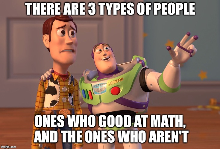 X, X Everywhere | THERE ARE 3 TYPES OF PEOPLE; ONES WHO GOOD AT MATH, AND THE ONES WHO AREN'T | image tagged in memes,x x everywhere | made w/ Imgflip meme maker