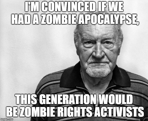 Zombie Rights | I'M CONVINCED IF WE HAD A ZOMBIE APOCALYPSE, THIS GENERATION WOULD BE ZOMBIE RIGHTS ACTIVISTS | image tagged in old man white background,zombie,triggered,snowflakes,liberal logic | made w/ Imgflip meme maker