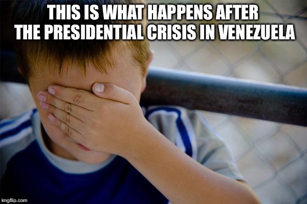 Confession Kid | THIS IS WHAT HAPPENS AFTER THE PRESIDENTIAL CRISIS IN VENEZUELA | image tagged in memes,confession kid,venezuela,presidential crisis,politics | made w/ Imgflip meme maker