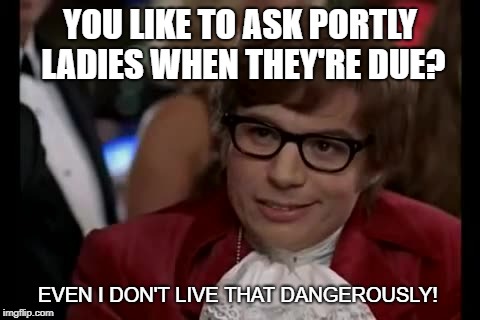 I Too Like To Live Dangerously | YOU LIKE TO ASK PORTLY LADIES WHEN THEY'RE DUE? EVEN I DON'T LIVE THAT DANGEROUSLY! | image tagged in memes,i too like to live dangerously | made w/ Imgflip meme maker