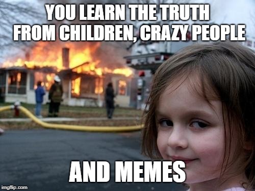 Evil Girl Fire | YOU LEARN THE TRUTH FROM CHILDREN,
CRAZY PEOPLE; AND MEMES | image tagged in evil girl fire | made w/ Imgflip meme maker