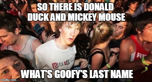 A Disney Mystery | SO THERE IS DONALD DUCK AND MICKEY MOUSE; WHAT'S GOOFY'S LAST NAME | image tagged in memes,sudden clarity clarence,mickey mouse | made w/ Imgflip meme maker