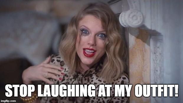 STOP LAUGHING AT MY OUTFIT! | image tagged in taylor swift crazy | made w/ Imgflip meme maker