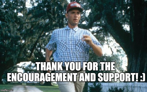 run forrest run | THANK YOU FOR THE ENCOURAGEMENT AND SUPPORT! :) | image tagged in run forrest run | made w/ Imgflip meme maker