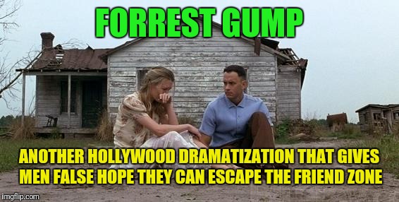We all know it only happens in adult movies and Hollywood love stories. | FORREST GUMP; ANOTHER HOLLYWOOD DRAMATIZATION THAT GIVES MEN FALSE HOPE THEY CAN ESCAPE THE FRIEND ZONE | image tagged in forrest gump and jenny,friend zone,forrest gump week,hollywood | made w/ Imgflip meme maker