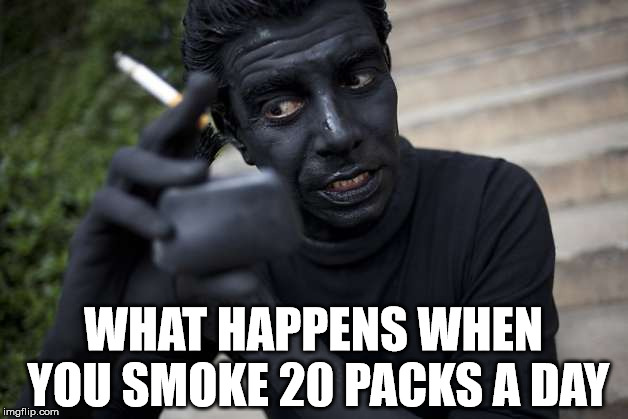 Smoking is bad, okay. | WHAT HAPPENS WHEN YOU SMOKE 20 PACKS A DAY | image tagged in meme,smoking,bad,black | made w/ Imgflip meme maker