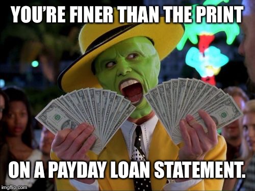 Money Money | YOU’RE FINER THAN THE PRINT; ON A PAYDAY LOAN STATEMENT. | image tagged in memes,money money | made w/ Imgflip meme maker