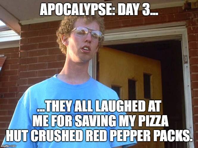 Tater Tots and Crushed Red Pepper | APOCALYPSE: DAY 3... ...THEY ALL LAUGHED AT ME FOR SAVING MY PIZZA HUT CRUSHED RED PEPPER PACKS. | image tagged in napolean dynamite | made w/ Imgflip meme maker