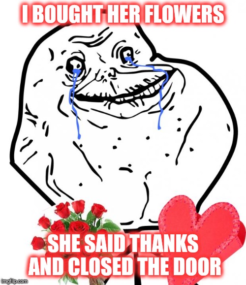 Valentine Forever Alone | I BOUGHT HER FLOWERS; SHE SAID THANKS AND CLOSED THE DOOR | image tagged in valentine forever alone | made w/ Imgflip meme maker