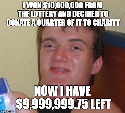 10 guy | I WON $10,000,000 FROM THE LOTTERY AND DECIDED TO DONATE A QUARTER OF IT TO CHARITY; NOW I HAVE $9,999,999.75 LEFT | image tagged in memes,10 guy | made w/ Imgflip meme maker